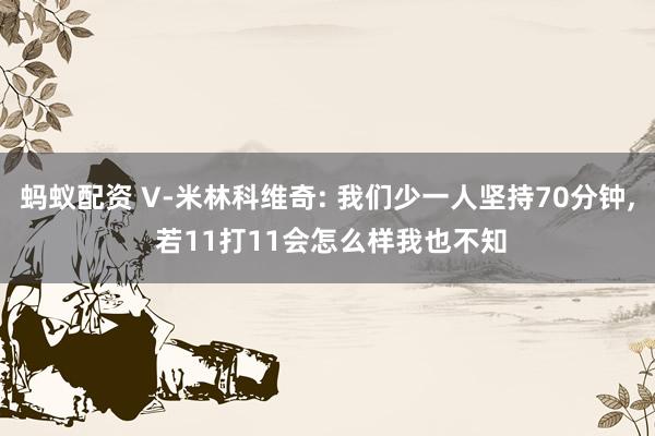 蚂蚁配资 V-米林科维奇: 我们少一人坚持70分钟, 若11打11会怎么样我也不知