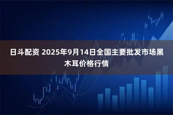 日斗配资 2025年9月14日全国主要批发市场黑木耳价格行情