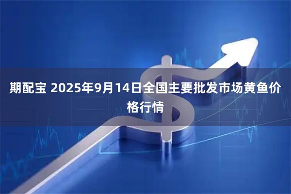期配宝 2025年9月14日全国主要批发市场黄鱼价格行情