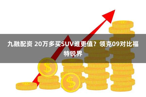 九融配资 20万多买SUV谁更值？领克09对比福特锐界
