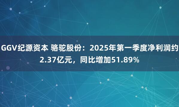 GGV纪源资本 骆驼股份：2025年第一季度净利润约2.37亿元，同比增加51.89%