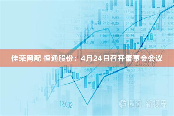 佳荣网配 恒通股份：4月24日召开董事会会议