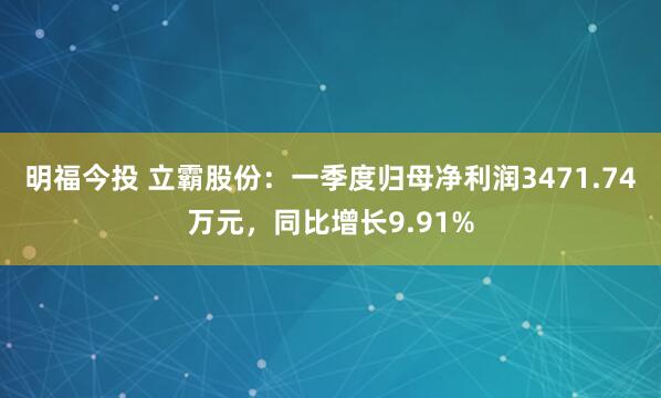 明福今投 立霸股份：一季度归母净利润3471.74万元，同比增长9.91%