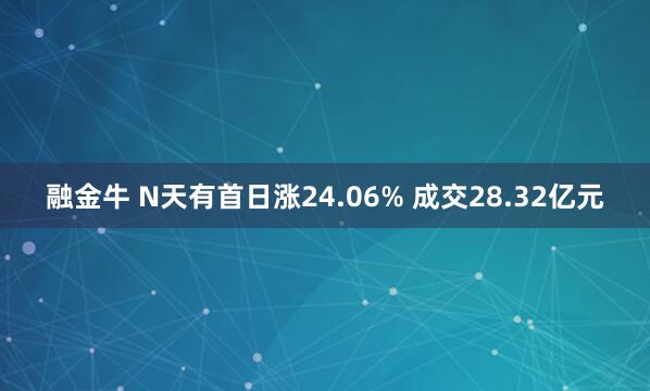 融金牛 N天有首日涨24.06% 成交28.32亿元
