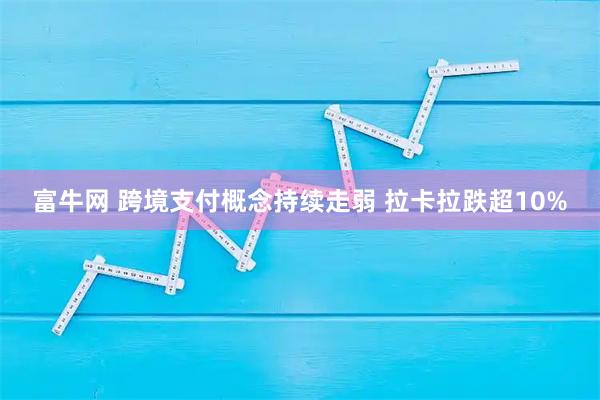 富牛网 跨境支付概念持续走弱 拉卡拉跌超10%