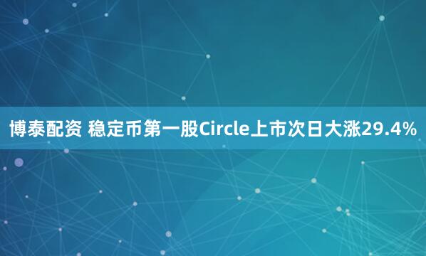博泰配资 稳定币第一股Circle上市次日大涨29.4%