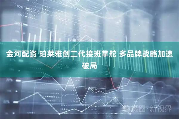 金河配资 珀莱雅创二代接班掌舵 多品牌战略加速破局