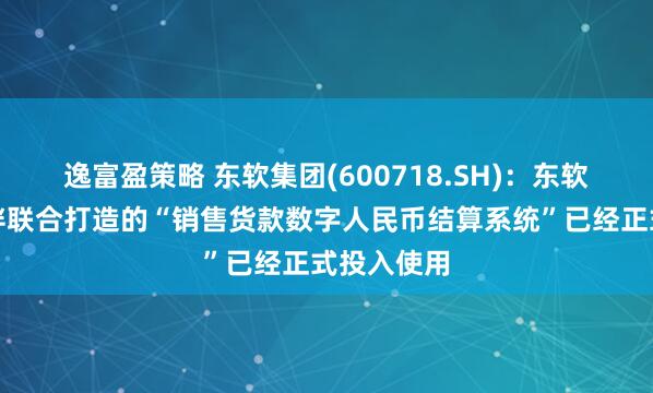 逸富盈策略 东软集团(600718.SH)：东软与合作伙伴联合打造的“销售货款数字人民币结算系统”已经正式投入使用