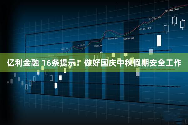 亿利金融 16条提示！做好国庆中秋假期安全工作