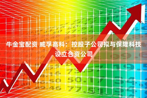 牛金宝配资 威孚高科：控股子公司拟与保隆科技设立合资公司