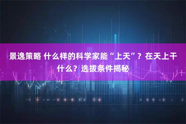 景逸策略 什么样的科学家能“上天”？在天上干什么？选拔条件揭秘